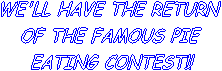 WE'LL HAVE THE RETURN 
OF THE FAMOUS PIE 
EATING CONTEST!!