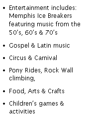 Text Box:  Entertainment includes:   Memphis Ice Breakers featuring music from the 50s, 60s & 70s 
 Gospel & Latin music
 Circus & Carnival
 Pony Rides, Rock Wall climbing,
 Food, Arts & Crafts
 Childrens games & activities
