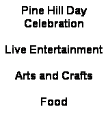 Text Box: Pine Hill Day Celebration
 
Live Entertainment
 
Arts and Crafts
 
Food
