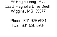 Text Box: W Engineering, P.A.
322B Magnolia Drive South
Wiggins, MS  39577
 
Phone: 601-928-5981
Fax:  601-928-5984
